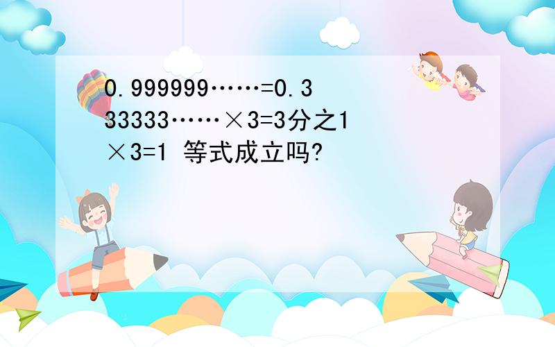 0.999999……=0.333333……×3=3分之1×3=1 等式成立吗?