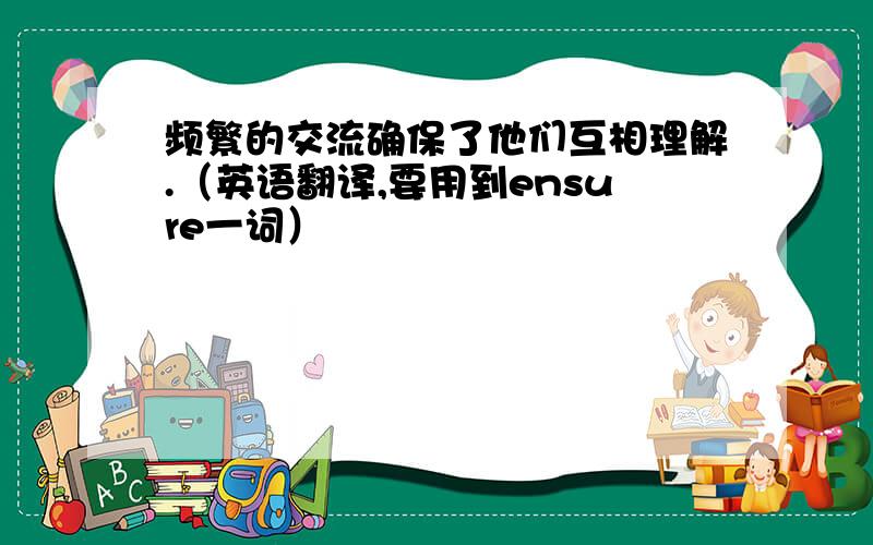 频繁的交流确保了他们互相理解.（英语翻译,要用到ensure一词）