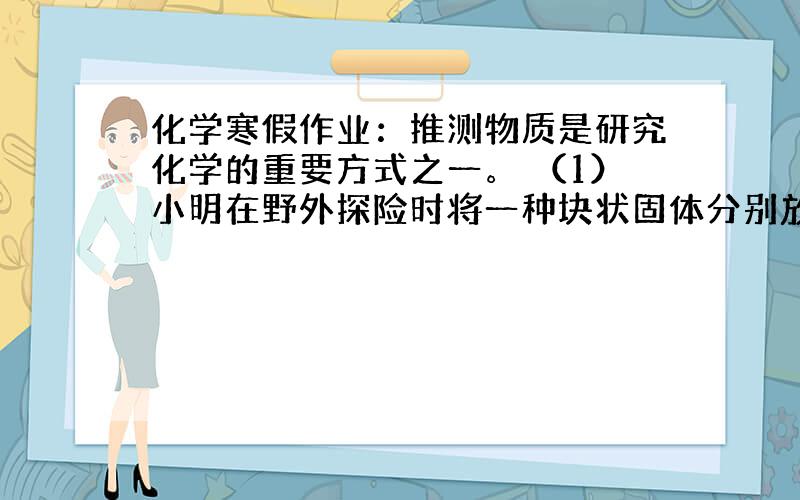 化学寒假作业：推测物质是研究化学的重要方式之一。 （1）小明在野外探险时将一种块状固体分别放置于强酸、强碱溶液中，出现明