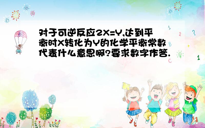 对于可逆反应2X=Y,达到平衡时X转化为Y的化学平衡常数代表什么意思啊?要求数字作答.