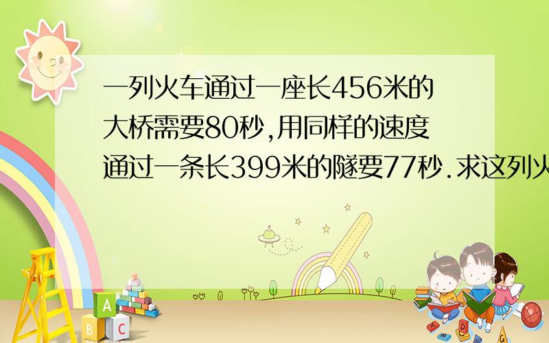 一列火车通过一座长456米的大桥需要80秒,用同样的速度通过一条长399米的隧要77秒.求这列火车的速度和长