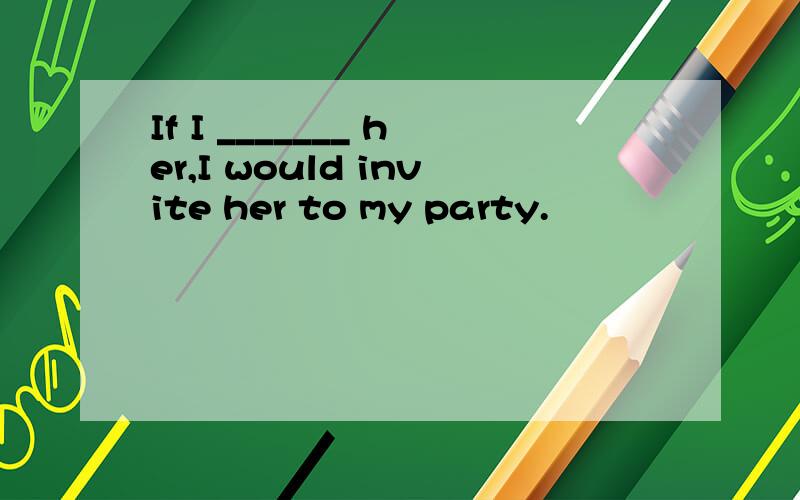 If I _______ her,I would invite her to my party.