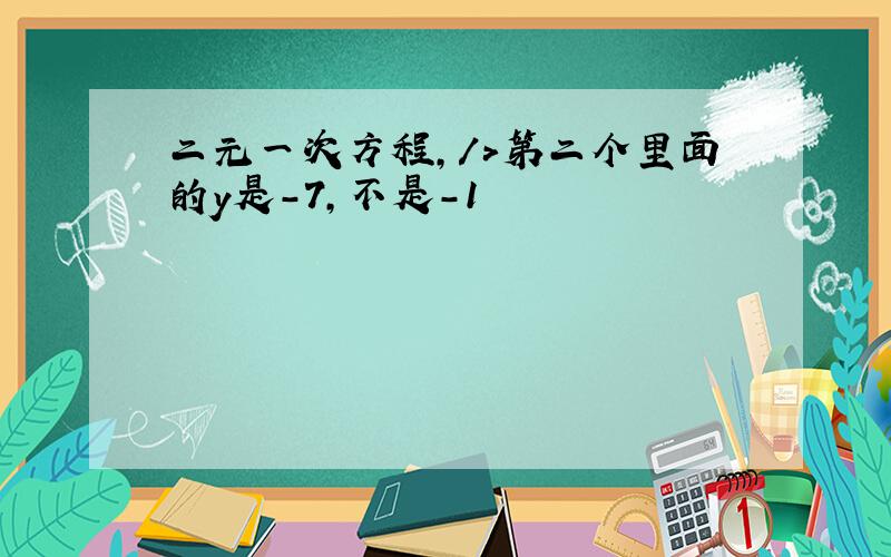 二元一次方程,/>第二个里面的y是-7，不是-1