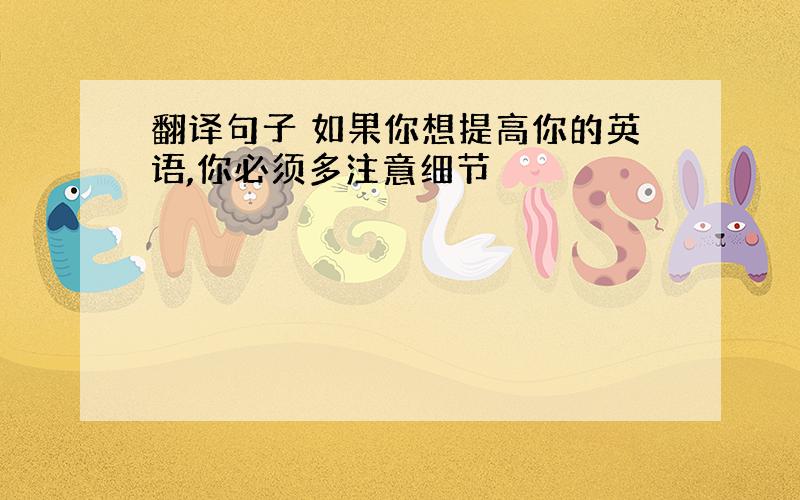 翻译句子 如果你想提高你的英语,你必须多注意细节