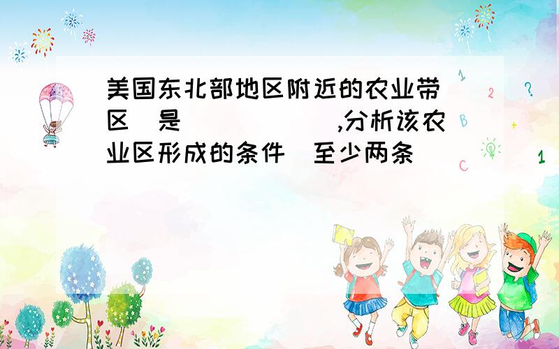 美国东北部地区附近的农业带(区)是______,分析该农业区形成的条件（至少两条）