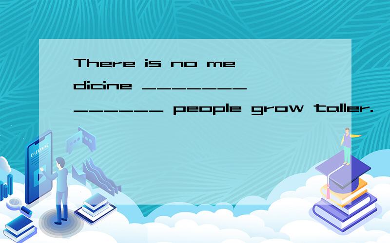 There is no medicine _____________ people grow taller.