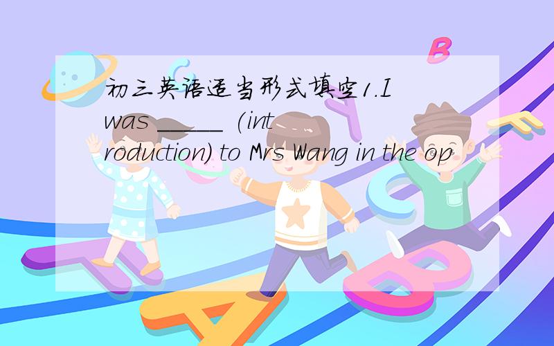 初三英语适当形式填空1.I was _____ (introduction) to Mrs Wang in the op