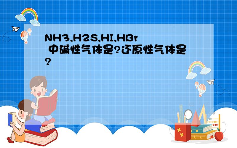 NH3,H2S,HI,HBr 中碱性气体是?还原性气体是?