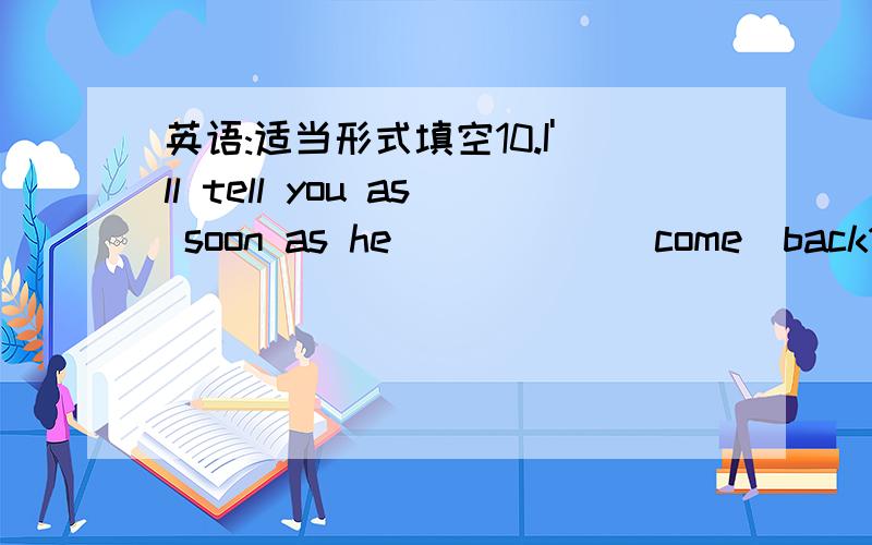 英语:适当形式填空10.I'll tell you as soon as he _____(come)back11.We