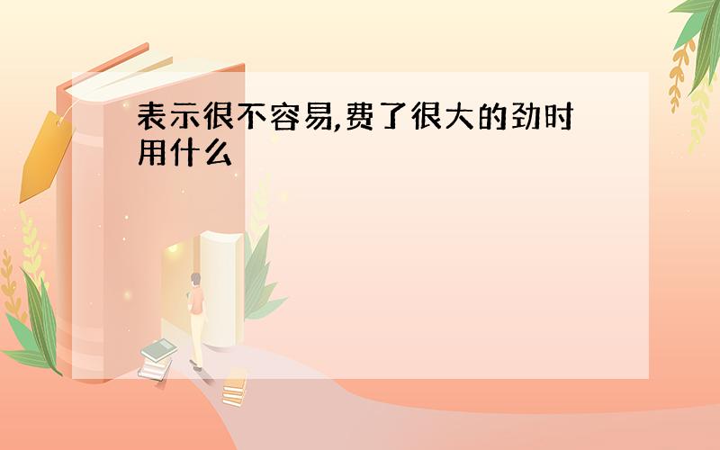 表示很不容易,费了很大的劲时用什么