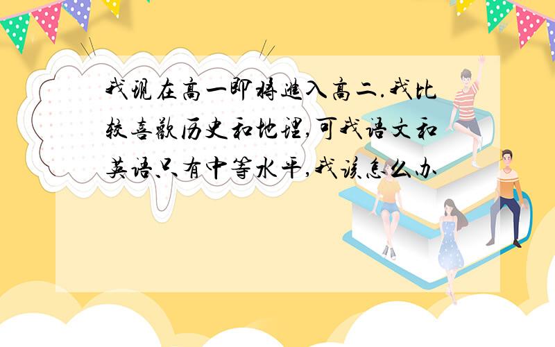 我现在高一即将进入高二.我比较喜欢历史和地理,可我语文和英语只有中等水平,我该怎么办