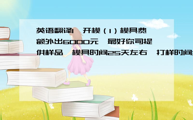 英语翻译1、开模（1）模具费额外出6000元,最好你司提供样品,模具时间25天左右,打样时间30天左右.（2）重量：大概