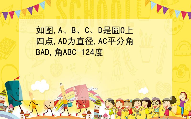 如图,A、B、C、D是圆O上四点,AD为直径,AC平分角BAD,角ABC=124度