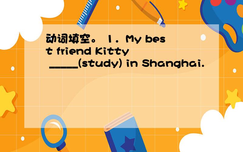 动词填空。 1．My best friend Kitty _____(study) in Shanghai.