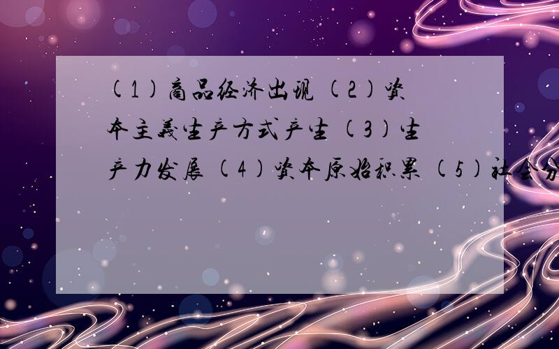 (1)商品经济出现 (2)资本主义生产方式产生 (3)生产力发展 (4)资本原始积累 (5)社会分工扩大