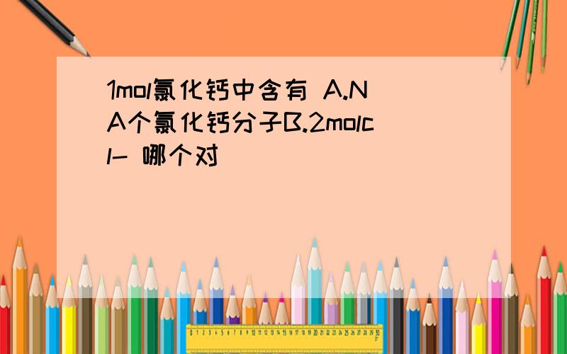 1mol氯化钙中含有 A.NA个氯化钙分子B.2molcl- 哪个对