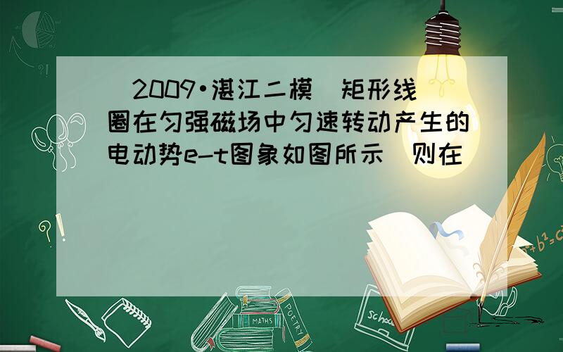 （2009•湛江二模）矩形线圈在匀强磁场中匀速转动产生的电动势e-t图象如图所示．则在（　　）