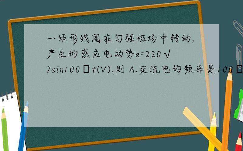 一矩形线圈在匀强磁场中转动,产生的感应电动势e=220√2sin100πt(V),则 A.交流电的频率是100πHz