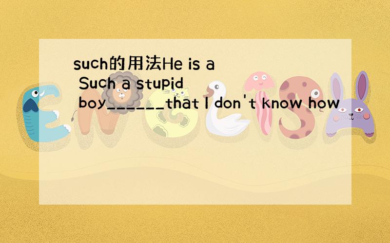 such的用法He is a Such a stupid boy______that I don't know how