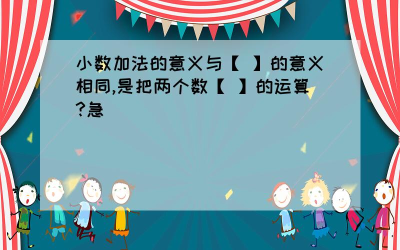 小数加法的意义与【 】的意义相同,是把两个数【 】的运算?急