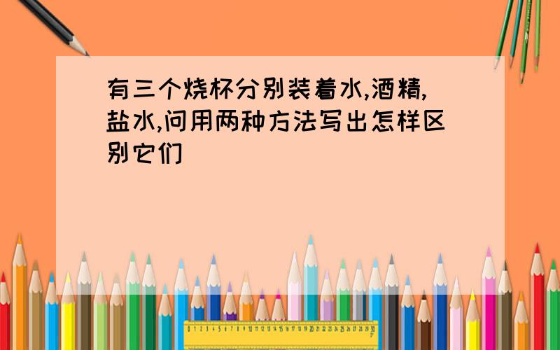 有三个烧杯分别装着水,酒精,盐水,问用两种方法写出怎样区别它们