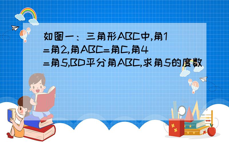 如图一：三角形ABC中,角1=角2,角ABC=角C,角4=角5,BD平分角ABC,求角5的度数