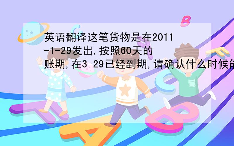 英语翻译这笔货物是在2011-1-29发出,按照60天的账期,在3-29已经到期,请确认什么时候能付出,