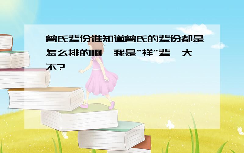 曾氏辈份谁知道曾氏的辈份都是怎么排的啊,我是“祥”辈,大不?