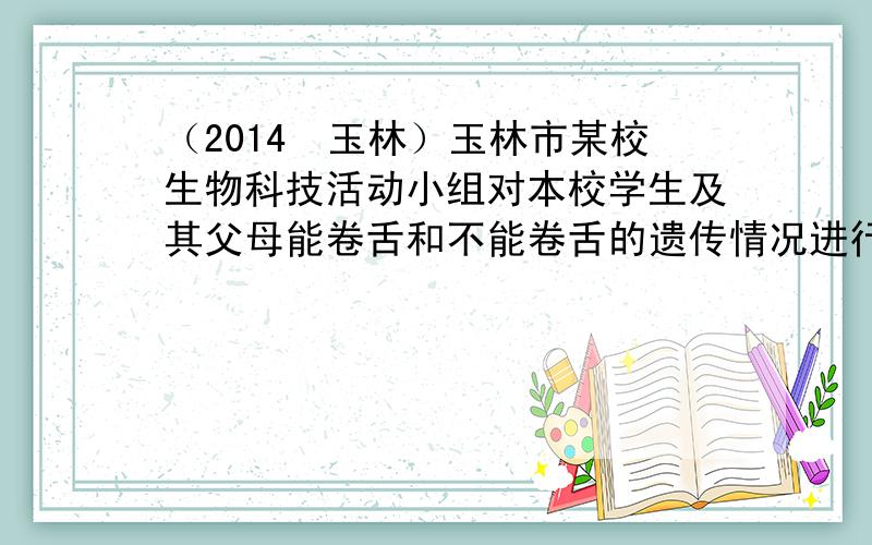 （2014•玉林）玉林市某校生物科技活动小组对本校学生及其父母能卷舌和不能卷舌的遗传情况进行抽样调查，得到如表数据．请根