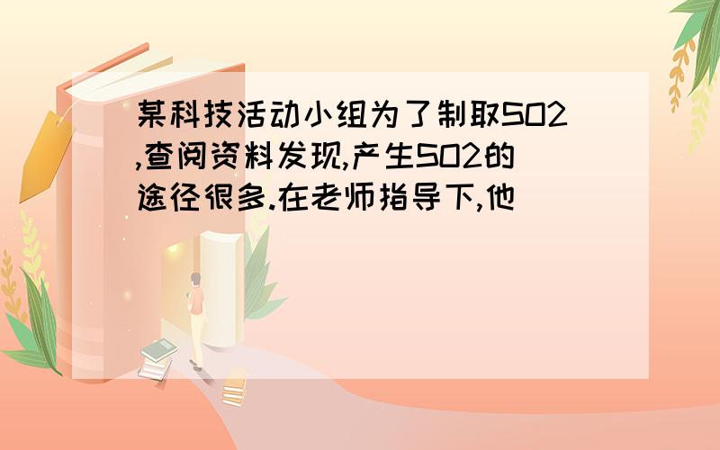 某科技活动小组为了制取SO2,查阅资料发现,产生SO2的途径很多.在老师指导下,他