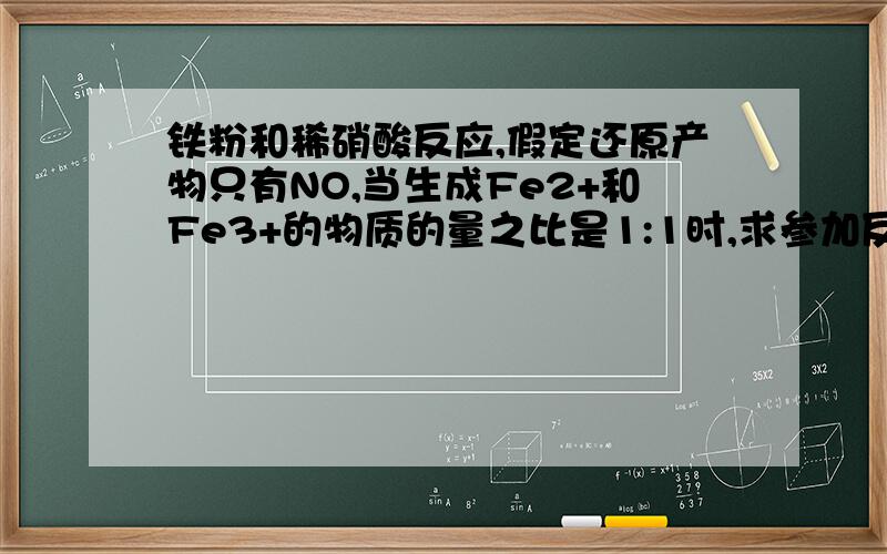 铁粉和稀硝酸反应,假定还原产物只有NO,当生成Fe2+和Fe3+的物质的量之比是1:1时,求参加反应的铁和硝酸