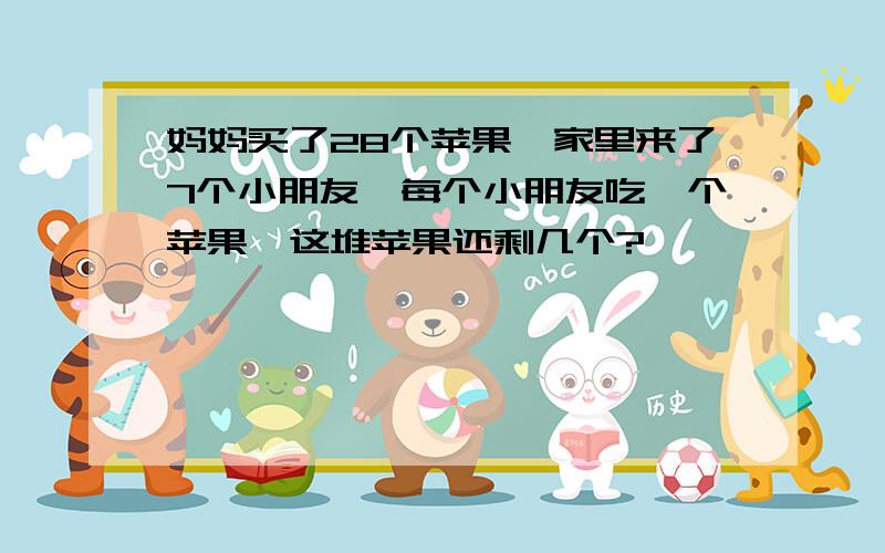 妈妈买了28个苹果,家里来了7个小朋友,每个小朋友吃一个苹果,这堆苹果还剩几个?