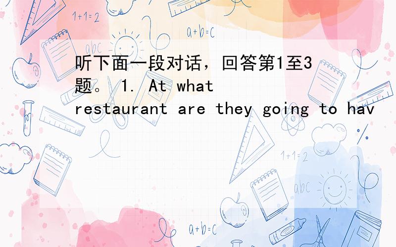 听下面一段对话，回答第1至3题。 1. At what restaurant are they going to hav