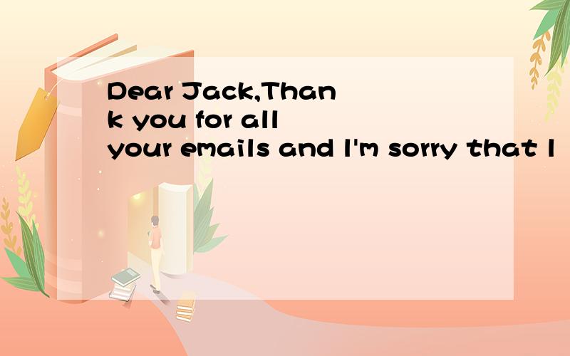 Dear Jack,Thank you for all your emails and l'm sorry that l