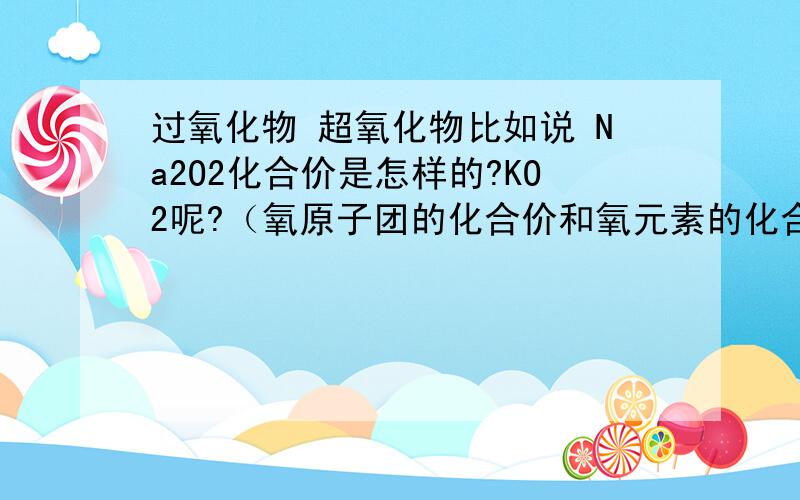 过氧化物 超氧化物比如说 Na2O2化合价是怎样的?KO2呢?（氧原子团的化合价和氧元素的化合价）