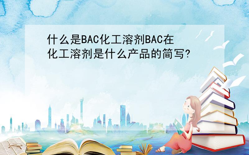 什么是BAC化工溶剂BAC在化工溶剂是什么产品的简写?