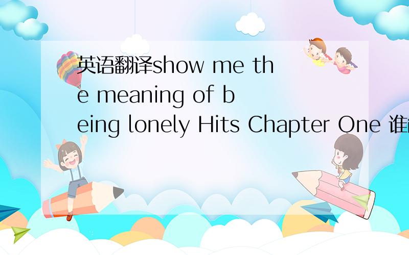 英语翻译show me the meaning of being lonely Hits Chapter One 谁能用