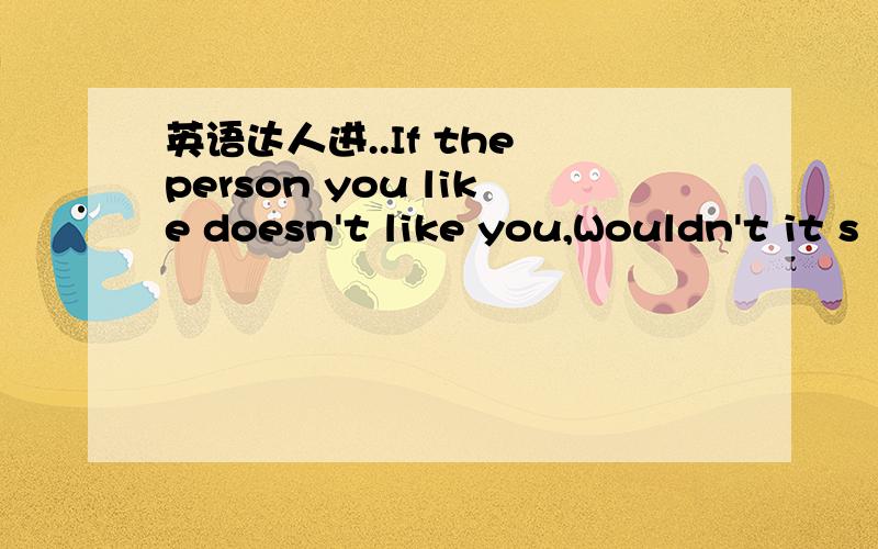 英语达人进..If the person you like doesn't like you,Wouldn't it s