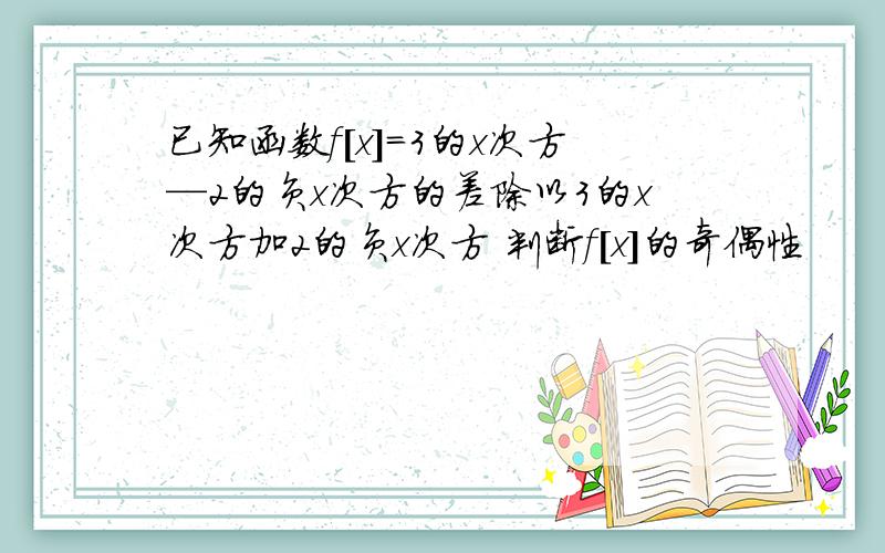 已知函数f[x]=3的x次方—2的负x次方的差除以3的x次方加2的负x次方 判断f[x]的奇偶性