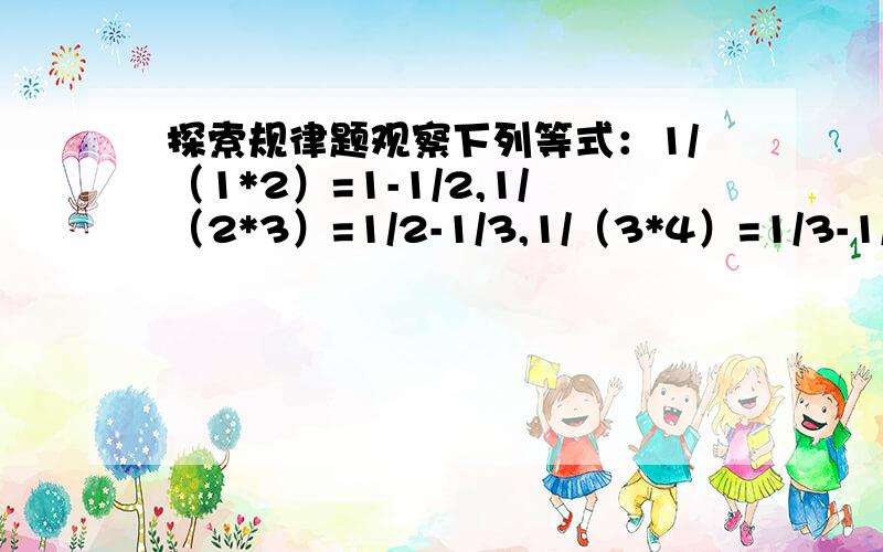 探索规律题观察下列等式：1/（1*2）=1-1/2,1/（2*3）=1/2-1/3,1/（3*4）=1/3-1/4以上三