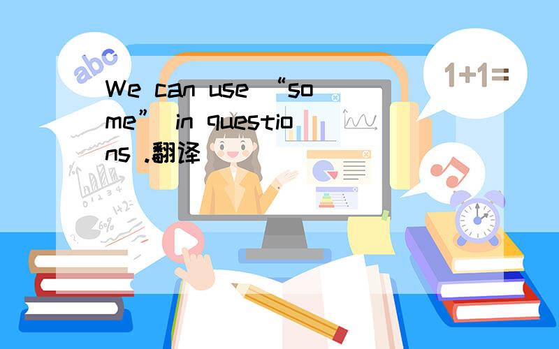 We can use “some” in questions .翻译