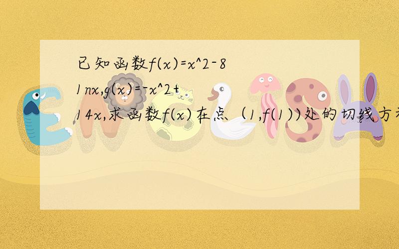 已知函数f(x)=x^2-81nx,g(x)=-x^2+14x,求函数f(x)在点（1,f(1))处的切线方程