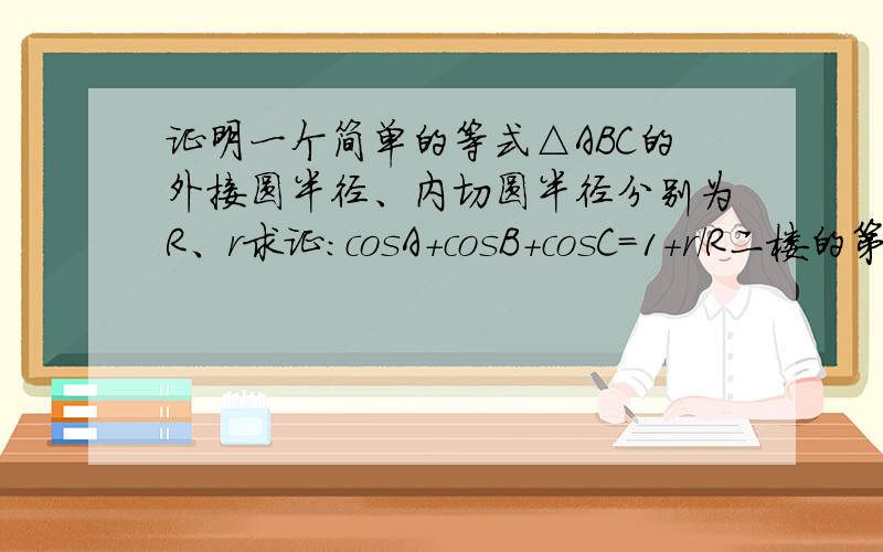 证明一个简单的等式△ABC的外接圆半径、内切圆半径分别为R、r求证：cosA+cosB+cosC=1+r/R二楼的第一步