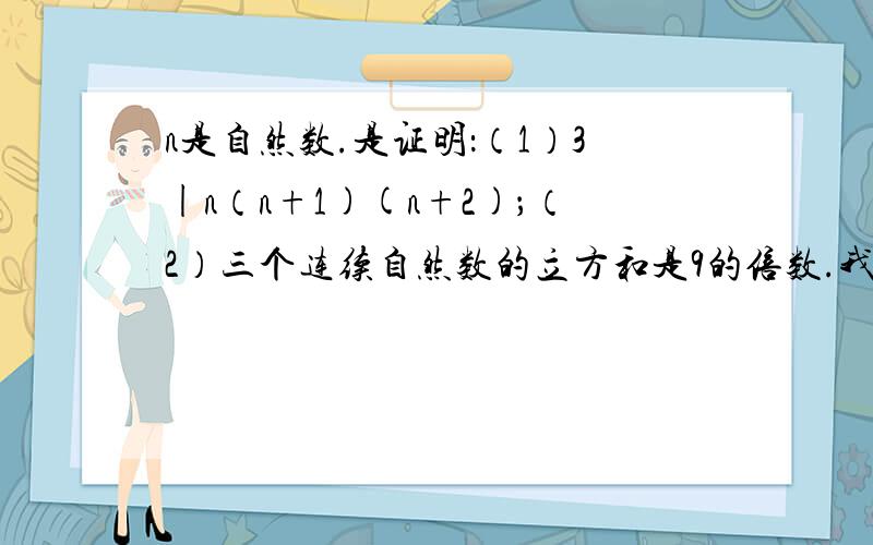 n是自然数.是证明：（1）3|n（n+1)(n+2)；（2）三个连续自然数的立方和是9的倍数.我读不懂题目,特别是那个3