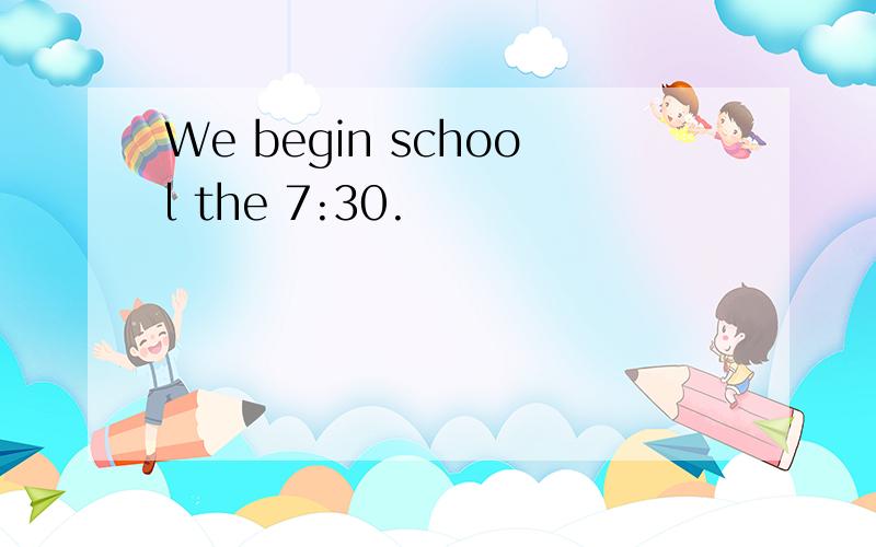 We begin school the 7:30.