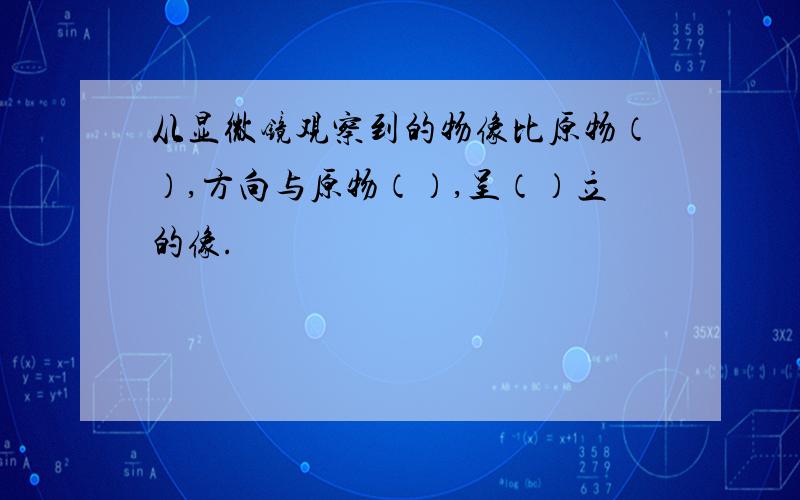 从显微镜观察到的物像比原物（）,方向与原物（）,呈（）立的像.