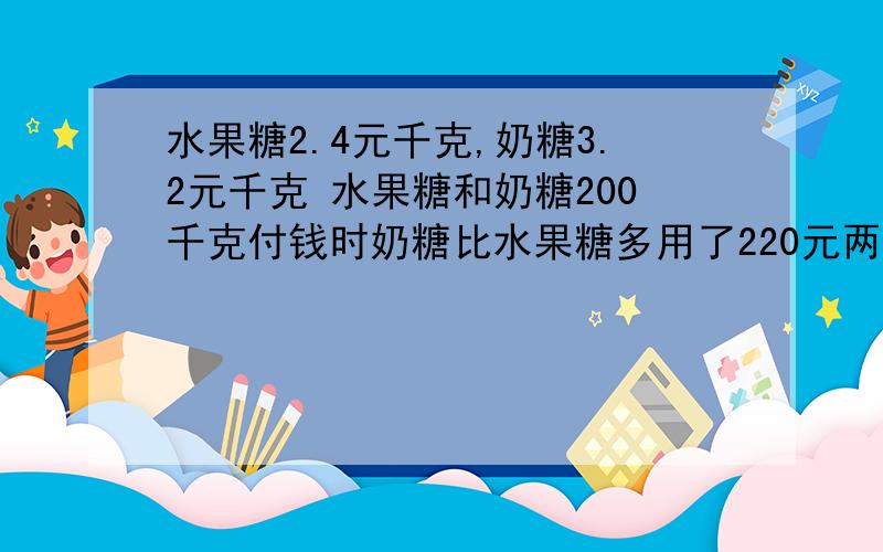 水果糖2.4元千克,奶糖3.2元千克 水果糖和奶糖200千克付钱时奶糖比水果糖多用了220元两种糖各买进多少千克