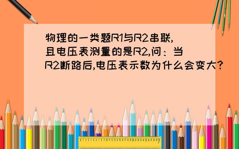 物理的一类题R1与R2串联,且电压表测量的是R2,问：当R2断路后,电压表示数为什么会变大?