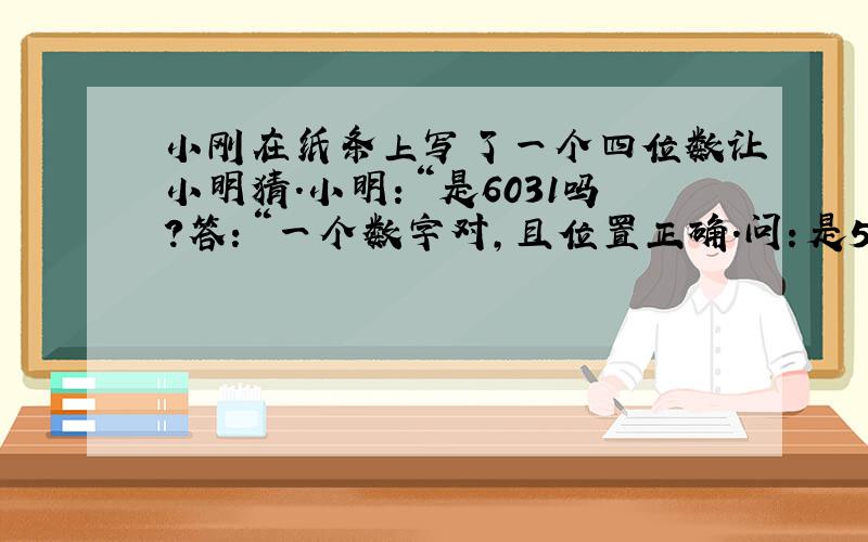 小刚在纸条上写了一个四位数让小明猜.小明：“是6031吗?答：“一个数字对,且位置正确.问：是5672吗?答：2个数字对