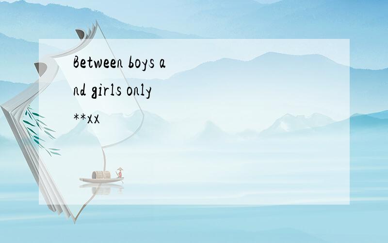 Between boys and girls only **xx